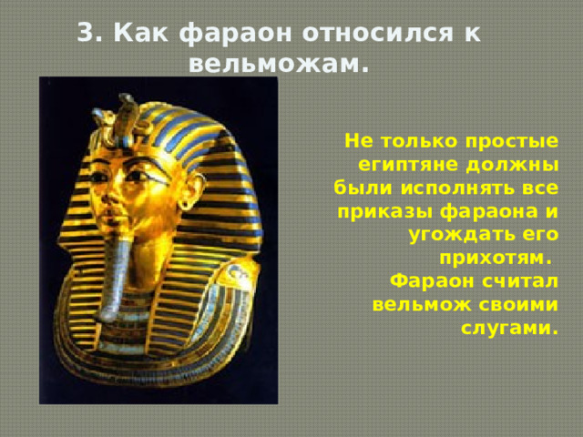 3. Как фараон относился к вельможам.   Не только простые египтяне должны были исполнять все приказы фараона и угождать его прихотям. Фараон считал вельмож своими слугами.  