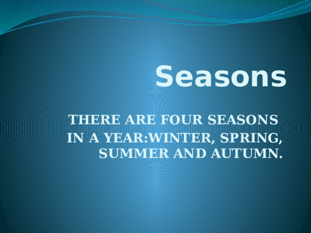 Seasons THERE ARE FOUR SEASONS IN A YEAR:WINTER, SPRING, SUMMER AND AUTUMN. 