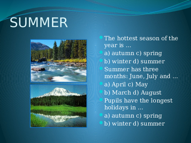 SUMMER The hottest season of the year is … a) autumn c) spring b) winter d) summer Summer has three months: June, July and … a) April c) May b) March d) August Pupils have the longest holidays in … a) autumn c) spring b) winter d) summer 