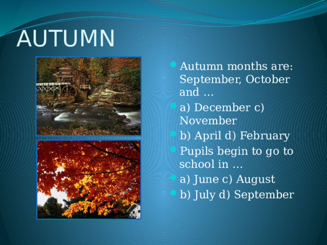 AUTUMN Autumn months are: September, October and … a) December c) November b) April d) February Pupils begin to go to school in … a) June c) August b) July d) September 