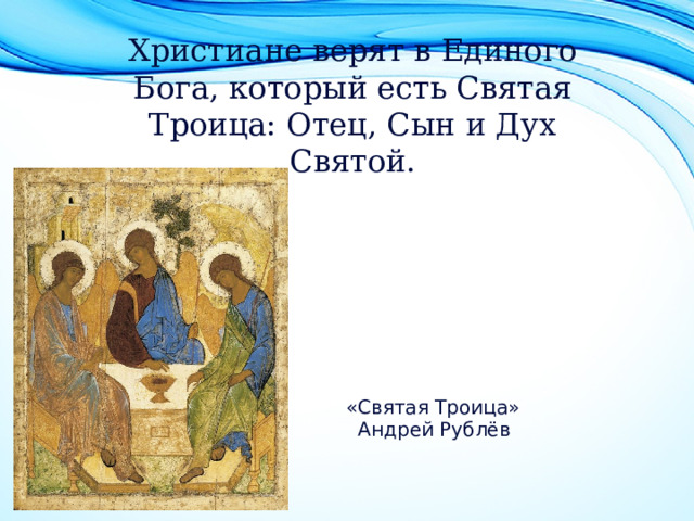 Христиане верят в Единого Бога, который есть Святая Троица: Отец, Сын и Дух Святой.  «Святая Троица»  Андрей Рублёв  