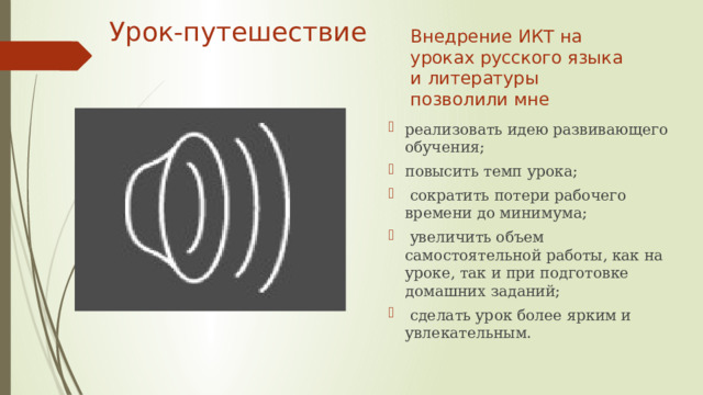 Урок-путешествие Внедрение ИКТ на уроках русского языка и литературы позволили мне реализовать идею развивающего обучения; повысить темп урока;  сократить потери рабочего времени до минимума;  увеличить объем самостоятельной работы, как на уроке, так и при подготовке домашних заданий;  сделать урок более ярким и увлекательным. 