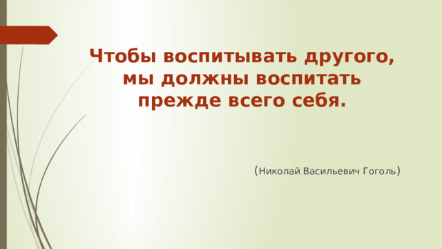 Чтобы воспитывать другого, мы должны воспитать прежде всего себя.  ( Николай Васильевич Гоголь ) 