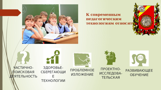  К современным педагогическим технологиям относятся:  ЗДОРОВЬЕ-СБЕРЕГАЮЩИЕ ТЕХНОЛОГИИ ЧАСТИЧНО-ПОИСКОВАЯ ДЕЯТЕЛЬНОСТЬ ПРОЕКТНО- ИССЛЕДОВА-ТЕЛЬСКАЯ ПРОБЛЕМНОЕ ИЗЛОЖЕНИЕ РАЗВИВАЮЩЕЕ ОБУЧЕНИЕ 