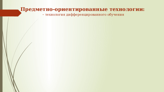 Предметно-ориентированные технологии:   - технология дифференцированного обучения 