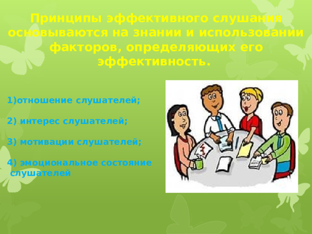 Принципы эффективного слушания основываются на знании и использовании факторов, определяющих его эффективность. 1)отношение слушателей;  2) интерес слушателей;  3) мотивации слушателей;  4) эмоциональное состояние  слушателей 