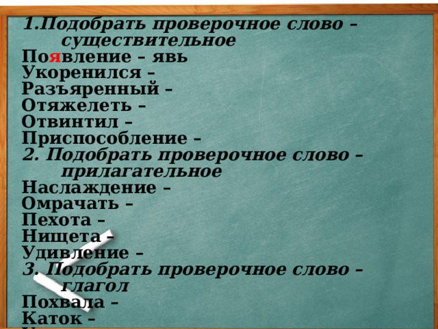 1.Подобрать проверочное слово – существительное По я вление – явь Укоренился – Разъяренный – Отяжелеть – Отвинтил – Приспособление – 2. Подобрать проверочное слово – прилагательное Наслаждение – Омрачать – Пехота – Нищета – Удивление – 3. Подобрать проверочное слово – глагол Похвала – Каток – Угасать – Привлекать – Исчезать –  