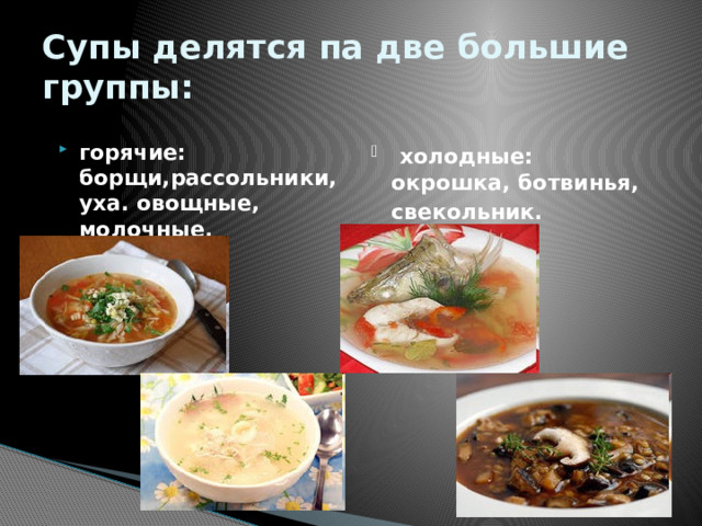 Супы делятся па две большие группы: горячие: борщи,рассольники, уха. овощные, молочные, крупяные  холодные: окрошка, ботвинья, свекольник.  