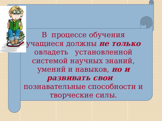 В процессе обучения учащиеся должны не только овладеть установленной системой научных знаний, умений и навыков, но и развивать свои познавательные способности и творческие силы.      