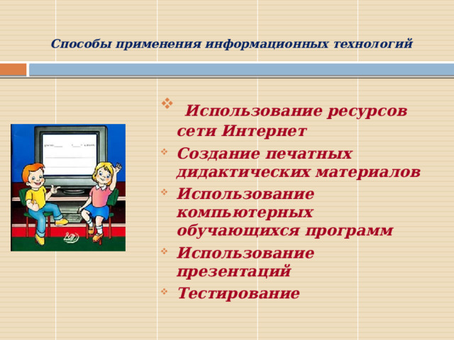  Способы применения информационных технологий  Использование ресурсов сети Интернет Создание печатных дидактических материалов Использование компьютерных обучающихся программ Использование презентаций Тестирование  
