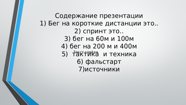 Содержание презентации  1) Бег на короткие дистанции это..  2) спринт это..  3) бег на 60м и 100м  4) бег на 200 м и 400м  5)  тактика  и техника  6) фальстарт  7)источники Текст слайда 