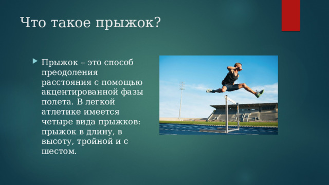 Что такое прыжок? Прыжок – это способ преодоления расстояния с помощью акцентированной фазы полета. В легкой атлетике имеется четыре вида прыжков: прыжок в длину, в высоту, тройной и с шестом. 