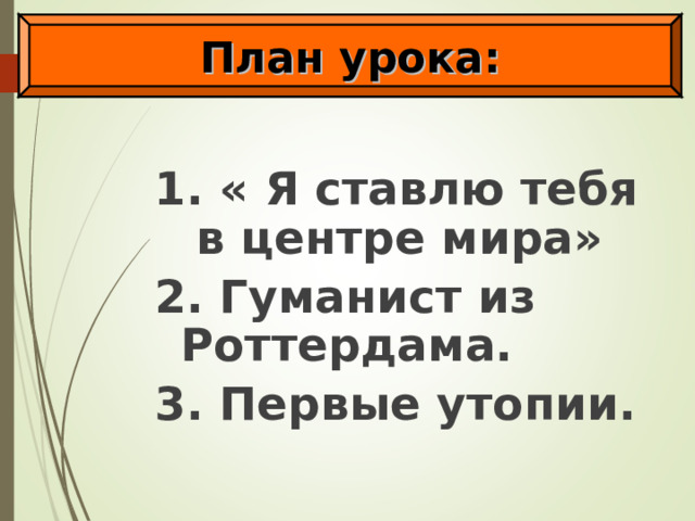 План урока: 1. « Я ставлю тебя в центре мира» 2. Гуманист из Роттердама. 3. Первые утопии. 