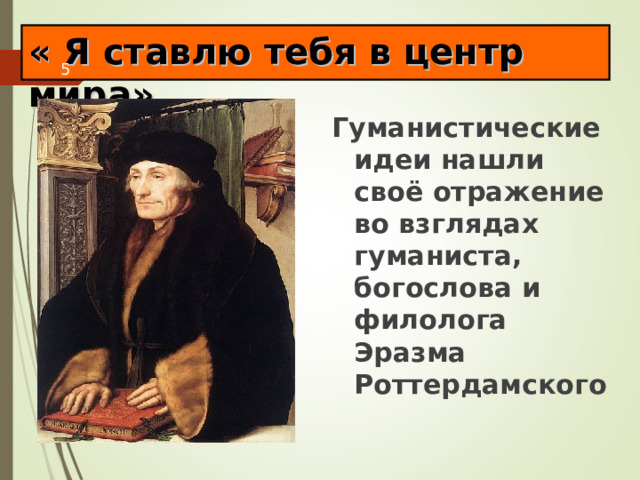 « Я ставлю тебя в центр мира» Гуманистические идеи нашли своё отражение во взглядах гуманиста, богослова и филолога Эразма Роттердамского 