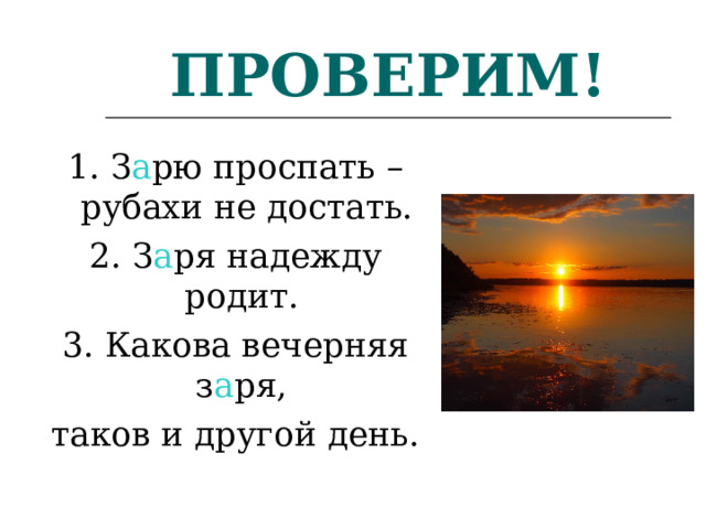 ПРОВЕРИМ! 1. З а рю проспать – рубахи не достать. 2. З а ря надежду родит. 3. Какова вечерняя з а ря, таков и другой день. 