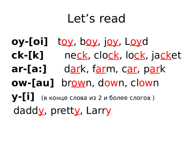 Let’s read oy-[oi] t oy , b oy , j oy , L oy d ck-[k] ne ck , clo ck , lo ck , ja ck et ar-[a:] d ar k, f ar m, c ar , p ar k ow-[au] br ow n, d ow n, cl ow n y-[i] (в конце слова из 2 и более слогов )  dadd y , prett y , Larr y 