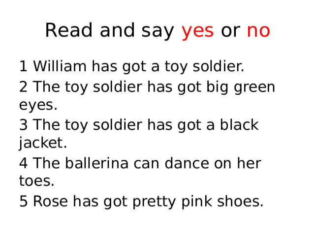 Read and say yes or no 1 William has got a toy soldier. 2 The toy soldier has got big green eyes. 3 The toy soldier has got a black jacket. 4 The ballerina can dance on her toes. 5 Rose has got pretty pink shoes. 