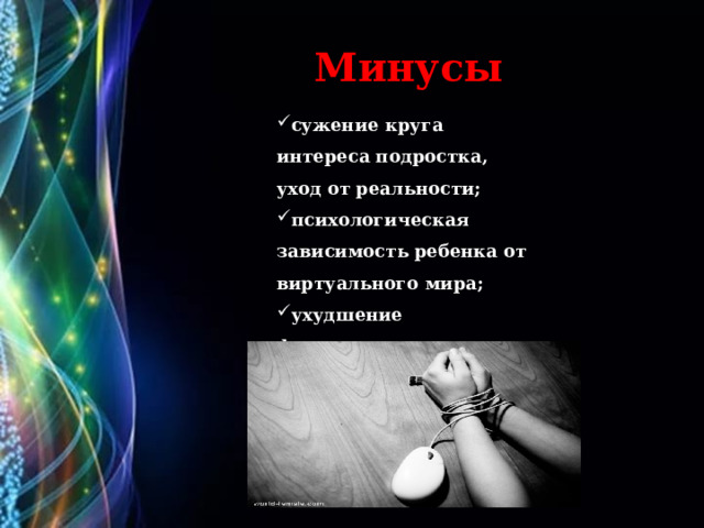 Минусы сужение круга интереса подростка, уход от реальности; психологическая зависимость ребенка от виртуального мира; ухудшение физического и психического здоровья; снижение успеваемости; 