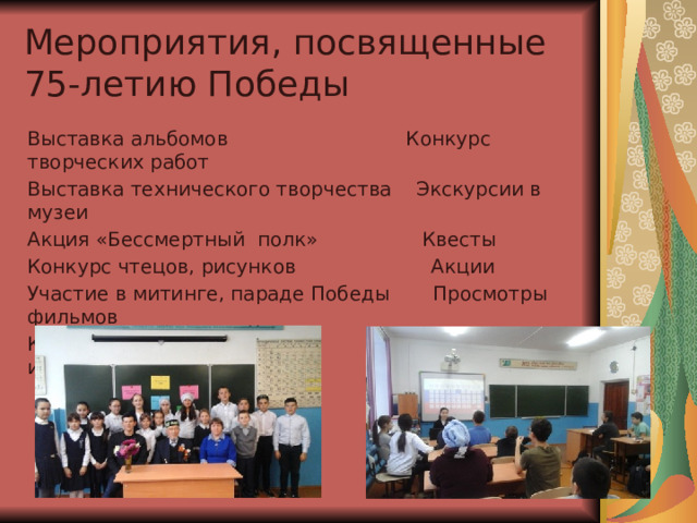 Мероприятия, посвященные  75-летию Победы  Выставка альбомов Конкурс творческих работ Выставка технического творчества Экскурсии в музеи Акция «Бессмертный полк» Квесты Конкурс чтецов, рисунков Акции Участие в митинге, параде Победы Просмотры фильмов Концерт Конкурс исследовательских работ 