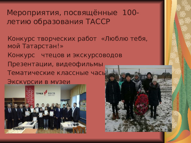 Мероприятия, посвящённые 100- летию образования ТАССР Конкурс творческих работ «Люблю тебя, мой Татарстан!» Конкурс чтецов и экскурсоводов Презентации, видеофильмы Тематические классные часы Экскурсии в музеи 