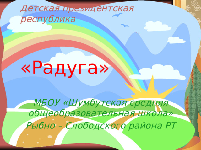Детская президентская республика      «Радуга»    МБОУ «Шумбутская средняя общеобразовательная школа» Рыбно – Слободского района РТ 
