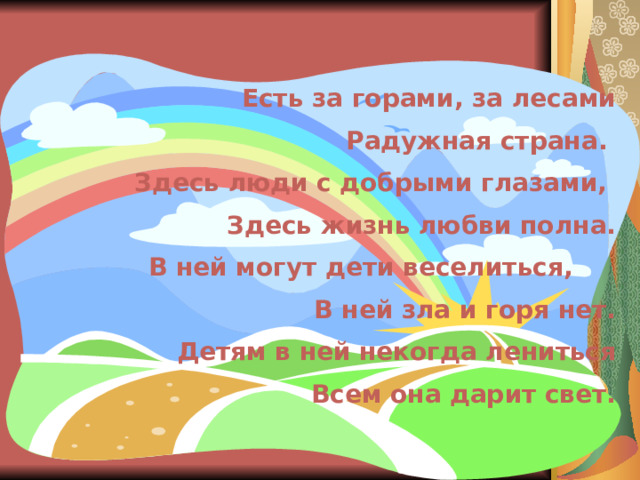 Есть за горами, за лесами Радужная страна. Здесь люди с добрыми глазами, Здесь жизнь любви полна. В ней могут дети веселиться, В ней зла и горя нет. Детям в ней некогда лениться Всем она дарит свет. 