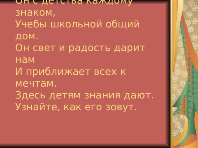 Он с детства каждому знаком,  Учебы школьной общий дом.  Он свет и радость дарит нам  И приближает всех к мечтам.  Здесь детям знания дают.  Узнайте, как его зовут.   