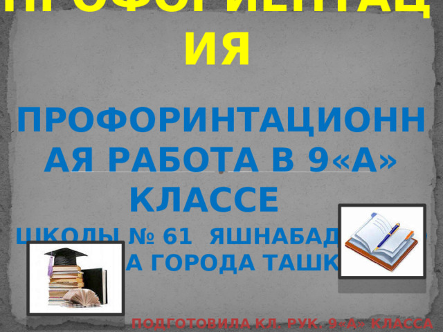 профориентация ПРОФОРИНТАЦИОННАЯ РАБОТА В 9«А» КЛАССЕ школы № 61 ЯШНАБАДСКОГО района города Ташкента  Подготовила кл. рук. 9«А» класса Леванова Наталья Юрьевна 