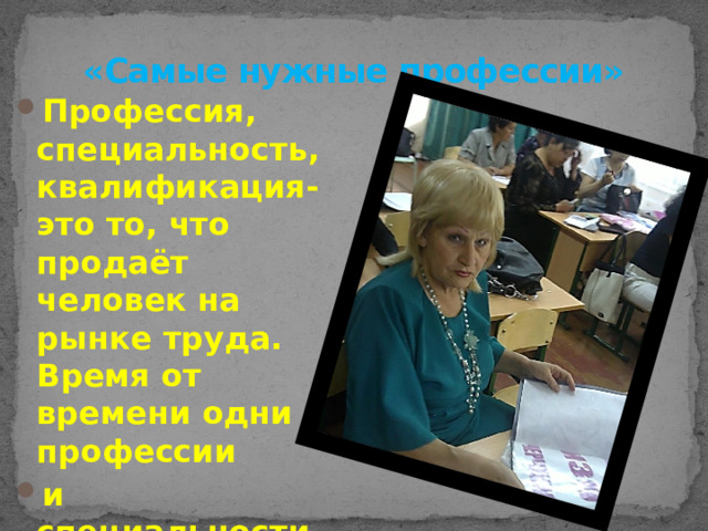 «Самые нужные профессии» Профессия, специальность, квалификация- это то, что продаёт человек на рынке труда. Время от времени одни профессии и специальности становятся очень нужными, востребованными и престижными 