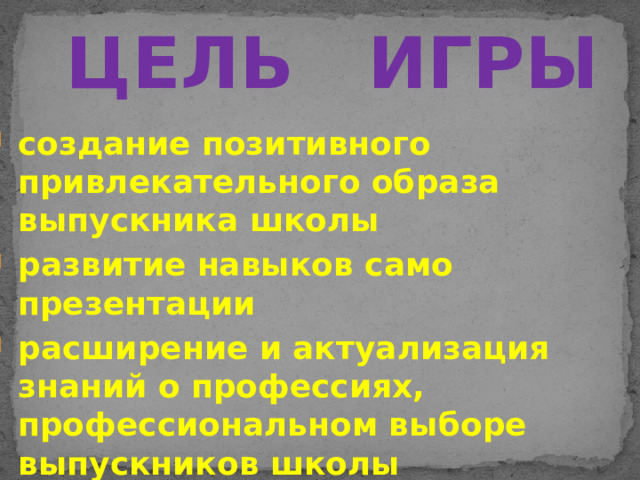 ЦЕЛЬ ИГРЫ создание позитивного привлекательного образа выпускника школы развитие навыков само презентации расширение и актуализация знаний о профессиях, профессиональном выборе выпускников школы повышение уровня информированности, развитие познавательных интересов и мотивации учащихся 