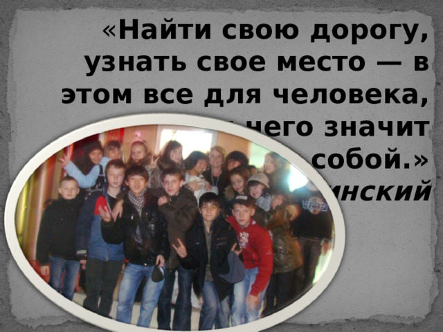« Найти свою дорогу, узнать свое место — в этом все для человека, это для него значит сделаться самим собой.»  В.Г. Белинский 