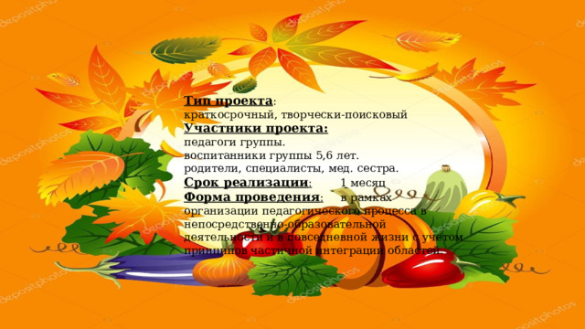 Тип проекта :    краткосрочный, творчески-поисковый Участники проекта:   педагоги группы. воспитанники группы 5,6 лет. родители, специалисты, мед. сестра. Срок реализации :         1 месяц Форма проведения :      в рамках организации педагогического процесса в непосредственно-образовательной деятельности и в повседневной жизни с учетом принципов частичной интеграции областей. 