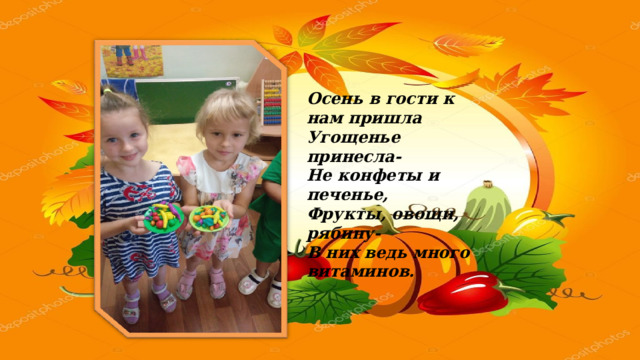 Осень в гости к нам пришла Угощенье принесла- Не конфеты и печенье, Фрукты, овощи, рябину- В них ведь много витаминов. 