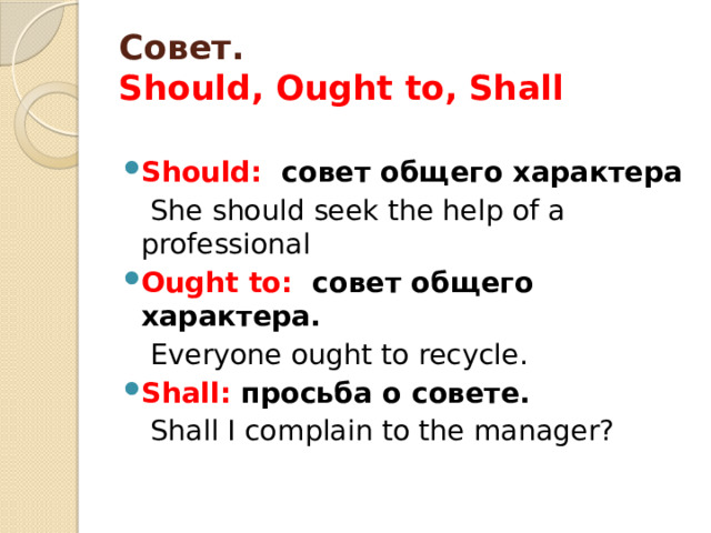 Совет.  Should, Ought to, Shall Should: совет общего характера  She should seek the help of a professional Ought to: совет общего характера.  Everyone ought to recycle. Shall: просьба о совете.  Shall I complain to the manager? 