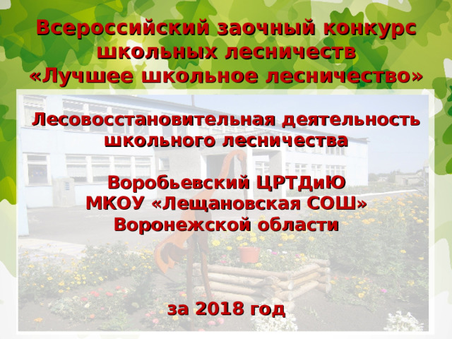 Всероссийский заочный конкурс школьных лесничеств  «Лучшее школьное лесничество»   Лесовосстановительная деятельность школьного лесничества   Воробьевский ЦРТДиЮ  МКОУ «Лещановская СОШ»  Воронежской области     за 2018 год 