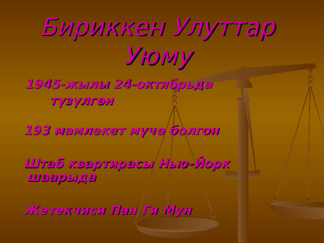 Бириккен Улуттар Уюму  1945-жылы 24-октябрьда  түзүлгөн    193 мамлекет мүчө болгон   Штаб квартирасы Нью-Йорк шаарыда   Жетекчиси Пан Ги Мун 