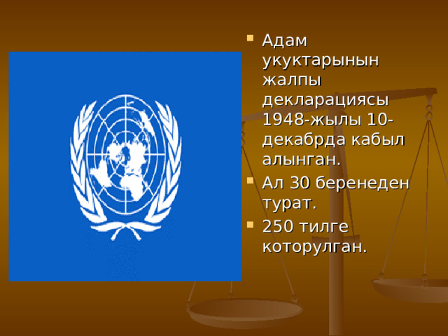 Адам укуктарынын жалпы декларациясы 1948-жылы 10-декабрда кабыл алынган. Ал 30 беренеден турат. 250 тилге которулган. 