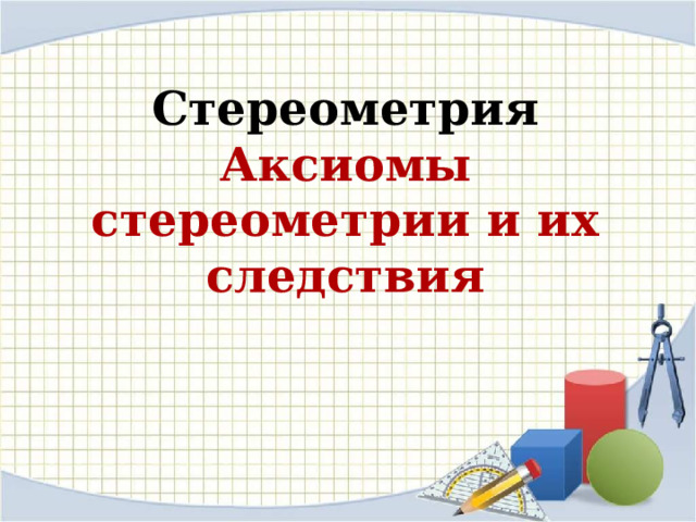 Стереометрия  Аксиомы стереометрии и их следствия 
