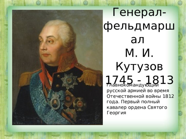 Генерал-фельдмаршал  М. И. Кутузов  1745 - 1813 главнокомандующий русской армией во время Отечественной войны 1812 года. Первый полный кавалер ордена Святого Георгия 