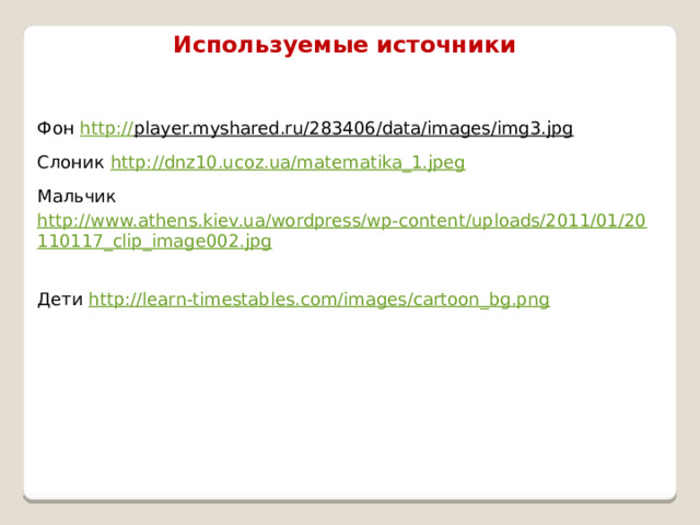 Используемые источники Фон http:// player.myshared.ru/283406/data/images/img3.jpg  Слоник http://dnz10.ucoz.ua/matematika_1.jpeg  Мальчик http://www.athens.kiev.ua/wordpress/wp-content/uploads/2011/01/20110117_clip_image002.jpg  Дети http://learn-timestables.com/images/cartoon_bg.png  