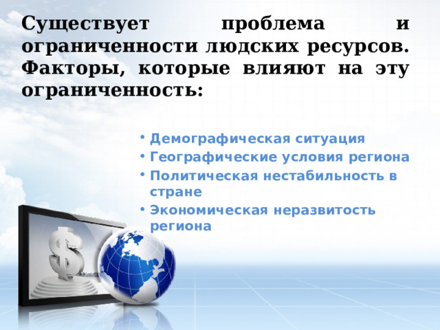 Существует проблема и ограниченности людских ресурсов.  Факторы, которые влияют на эту ограниченность: Демографическая ситуация Географические условия региона Политическая нестабильность в стране Экономическая неразвитость региона 