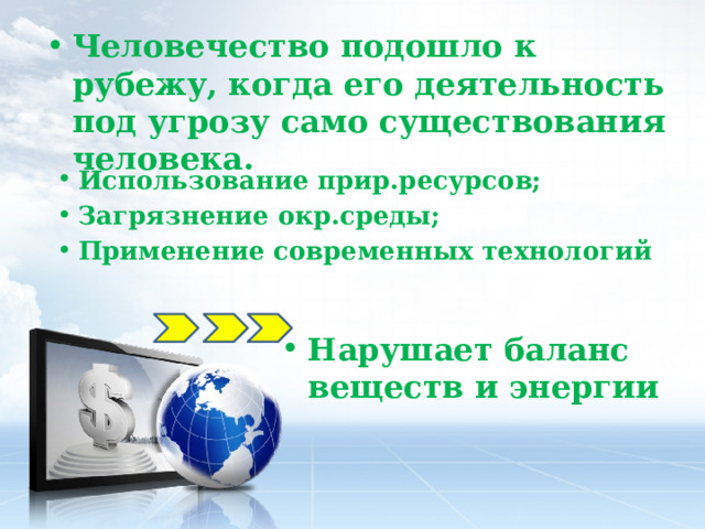 Человечество подошло к рубежу, когда его деятельность под угрозу само существования человека. Использование прир.ресурсов; Загрязнение окр.среды; Применение современных технологий Нарушает баланс веществ и энергии 