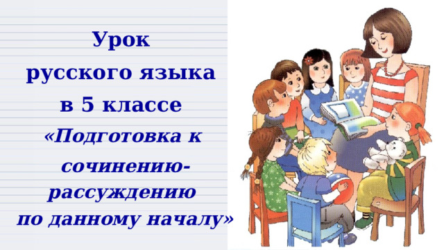 Урок русского языка в 5 классе «Подготовка к сочинению-рассуждению по данному началу» 