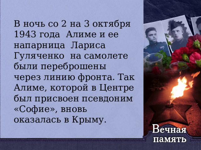   В ночь со 2 на 3 октября 1943 года Алиме и ее напарница Лариса Гуляченко на самолете были переброшены через линию фронта. Так Алиме, которой в Центре был присвоен псевдоним «Софие», вновь оказалась в Крыму. 