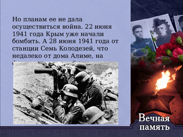   Но планам ее не дала осуществиться война. 22 июня 1941 года Крым уже начали бомбить. А 28 июня 1941 года от станции Семь Колодезей, что недалеко от дома Алиме, на фронт ушел первый эшелон. 
