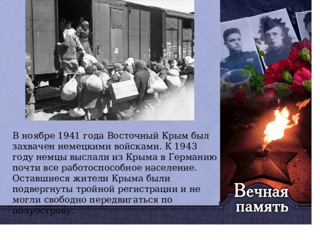   В ноябре 1941 года Восточный Крым был захвачен немецкими войсками. К 1943 году немцы выслали из Крыма в Германию почти все работоспособное население. Оставшиеся жители Крыма были подвергнуты тройной регистрации и не могли свободно передвигаться по полуострову. 