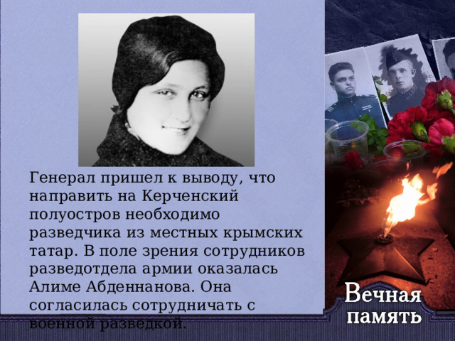   Генерал пришел к выводу, что направить на Керченский полуостров необходимо разведчика из местных крымских татар. В поле зрения сотрудников разведотдела армии оказалась Алиме Абденнанова. Она согласилась сотрудничать с военной разведкой. 