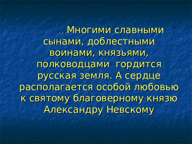 … Многими славными сынами, доблестными воинами, князьями, полководцами гордится русская земля. А сердце располагается особой любовью к святому благоверному князю Александру Невскому    