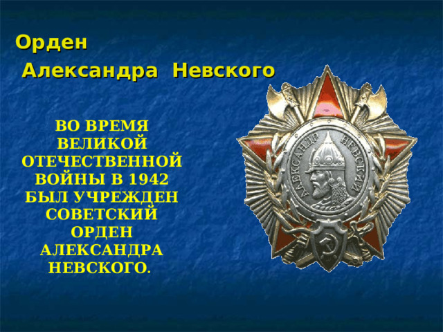  Орден  Александра Невского  ВО ВРЕМЯ ВЕЛИКОЙ ОТЕЧЕСТВЕННОЙ ВОЙНЫ В 1942 БЫЛ УЧРЕЖДЕН СОВЕТСКИЙ ОРДЕН АЛЕКСАНДРА НЕВСКОГО .   