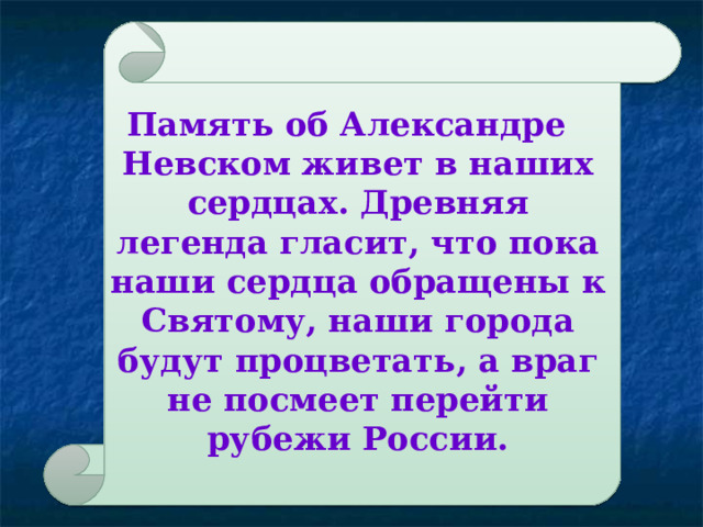 Память об Александре Невском живет в наших сердцах. Древняя легенда гласит, что пока наши сердца обращены к Святому, наши города будут процветать, а враг не посмеет перейти рубежи России. 